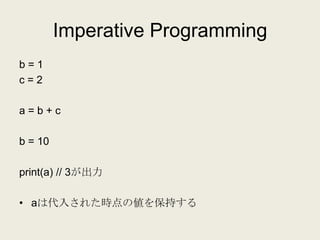 Imperative Programming
b=1
c=2

a=b+c

b = 10

print(a) // 3が出力

• aは代入された時点の値を保持する
 