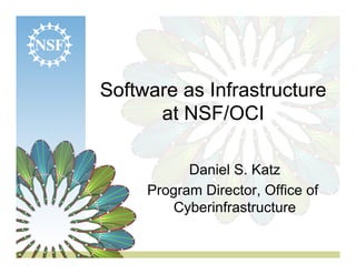 Software as Infrastructure
      at NSF/OCI

           Daniel S. Katz
     Program Director, Office of
        Cyberinfrastructure
 