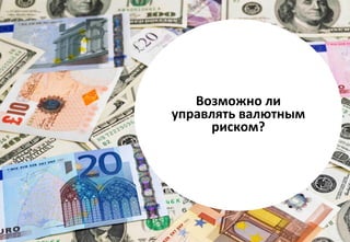 БЕСПЛАТНЫЕ РЕСУРСЫ ПО УПРАВЛЕНИЮ РИСКАМИ WWW.RISK-ACADEMY.RU 15
Возможно ли
управлять валютным
риском?
 