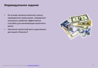 БЕСПЛАТНЫЕ РЕСУРСЫ ПО УПРАВЛЕНИЮ РИСКАМИ WWW.RISK-ACADEMY.RU 32
• На основе анализа валютного риска,
проведенного вами ранее, определите
несколько наиболее эффективных
способов для минимизации валютного
риска
• Насколько валютный риск существенен
для вашего бизнеса?
Индивидуальное задание
 