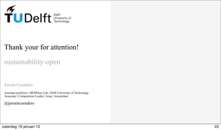 Thank your for attention!
sustainability-open
Jeroen Coenders
Assistant professor | BEMNext Lab | Delft University of Technology
Associate | Computation Leader | Arup | Amsterdam
@jeroencoenders
22zaterdag 19 januari 13
 