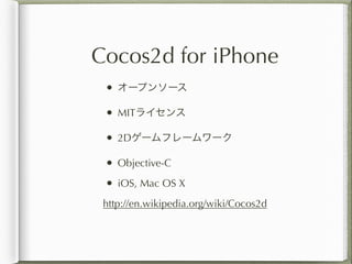 Cocos2d for iPhone
 • オープンソース
 • MITライセンス
 • 2Dゲームフレームワーク
 • Objective-C
 • iOS, Mac OS X
 http://en.wikipedia.org/wiki/Co...