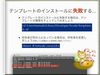 テンプレートのインストールに失敗する...
  • テンプレートのインストールに失敗する場合は、テン
   プレートの権限をチェックしてみましょう
   cd /Users/tomoaki/Library/Developer/Xcode/Tem...