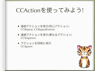 CCActionを使ってみよう!

• 連続アクションを実行(同じアクション)
 CCRepeat, CCRepeatForever

• 連続アクションを実行(異なるアクション)
 CCSequence

• アクションを同時に実行
 CCS...