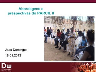 Abordagens e
prespectivas do PARCIL II
Joao Domingos
18.01.2013
 