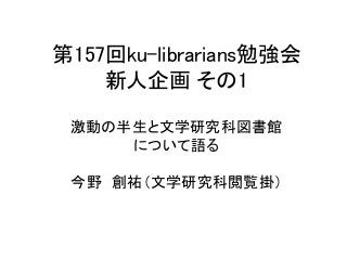 第157回ku-librarians勉強会
    新人企画 その1

 激動の半生と文学研究科図書館
     について語る

 今野 創祐（文学研究科閲覧掛）
 