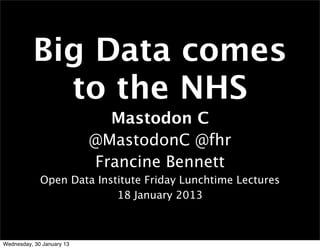 Big Data comes
            to the NHS
                             Mastodon C
                           @MastodonC @fhr
                           Francine Bennett
             Open Data Institute Friday Lunchtime Lectures
                           18 January 2013



Wednesday, 30 January 13
 