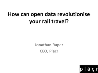 How can open data revolutionise
       your rail travel?


          Jonathan Raper
            CEO, Placr
 