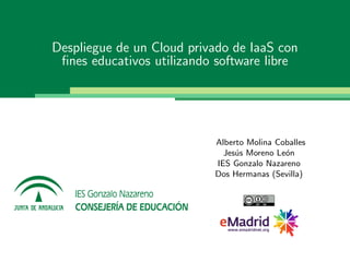 Despliegue de un Cloud privado de IaaS con
 ﬁnes educativos utilizando software libre




                           Alberto Molina Coballes
                             Jes´s Moreno Le´n
                                u           o
                           IES Gonzalo Nazareno
                           Dos Hermanas (Sevilla)
 