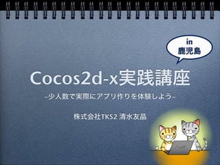 in
                        鹿児島


Cocos2d-x実践講座
 ~少人数で実際にアプリ作りを体験しよう~

     株式会社TKS2 清水友晶
 