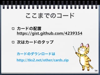 ここまでのコード
カードの配置
https://gist.github.com/4239354

次はカードのタップ

カードのダウンロードは
http://tks2.net/other/cards.zip

                 ...