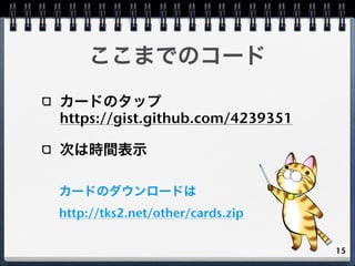 ここまでのコード
カードのタップ
https://gist.github.com/4239351

次は時間表示

カードのダウンロードは
http://tks2.net/other/cards.zip

                   ...