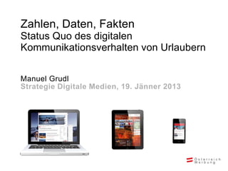 Zahlen, Daten, Fakten
Status Quo des digitalen
Kommunikationsverhalten von Urlaubern


Manuel Grudl
Strategie Digitale Medien, 19. Jänner 2013
 