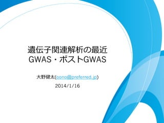 遺伝⼦子関連解析の最近
GWAS・ポストGWAS
⼤大野健太(oono@preferred.jp)
2014/1/16

 