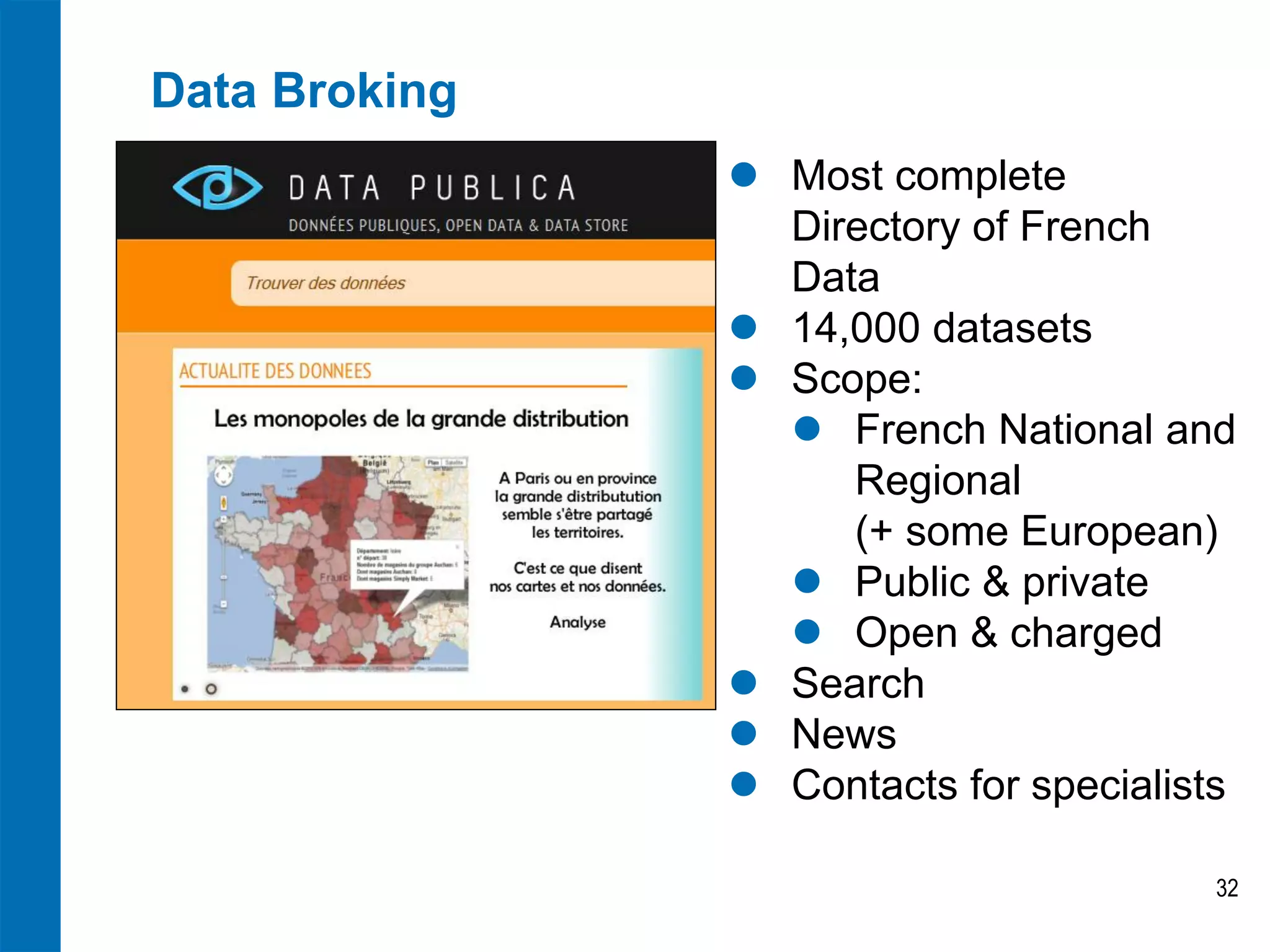 Data Broking
                Most complete
                 Directory of French
                 Data
                14,000 datasets
                Scope:
                  French National and
                    Regional
                    (+ some European)
                  Public & private
                  Open & charged
                Search
                News
                Contacts for specialists

                                       32
 