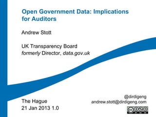 Open Government Data: Implications
for Auditors

Andrew Stott

UK Transparency Board
formerly Director, data.gov.uk




                                                 @dirdigeng
The Hague                        andrew.stott@dirdigeng.com
21 Jan 2013 1.0
 
