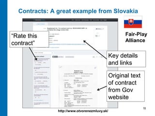 Contracts: A great example from Slovakia



“Rate this                                           Fair-Play
                                                     Alliance
contract”

                                               Key details
                                               and links

                                               Original text
                                               of contract
                                               from Gov
                                               website
                                                               18
               http://www.otvorenezmluvy.sk/
 
