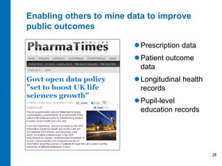 Enabling others to mine data to improve
public outcomes

                          Prescription data
                          Patient outcome
                           data
                          Longitudinal health
                           records
                          Pupil-level
                           education records




                                                 28
 