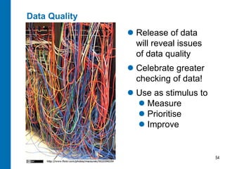 Data Quality
                Release of data
                 will reveal issues
                 of data quality
                Celebrate greater
                 checking of data!
                Use as stimulus to
                  Measure
                  Prioritise
                  Improve


                                      54
 