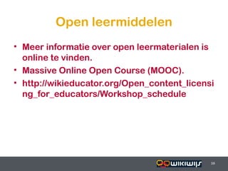 Open leermiddelen
• Meer informatie over open leermaterialen is
  online te vinden.
• Massive Online Open Course (MOOC).
• http://wikieducator.org/Open_content_licensi
  ng_for_educators/Workshop_schedule




16-01-13                          16         16
                                             16
 
