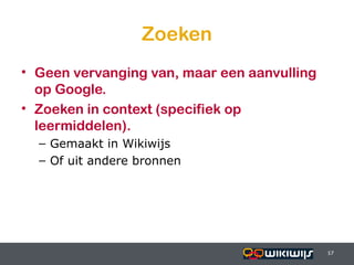 Zoeken
• Geen vervanging van, maar een aanvulling
  op Google.
• Zoeken in context (specifiek op
  leermiddelen).
    – Gemaakt in Wikiwijs
    – Of uit andere bronnen




16-01-13                         17          17
                                             17
 