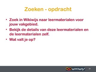 Zoeken - opdracht
• Zoek in Wikiwijs naar leermaterialen voor
  jouw vakgebied.
• Bekijk de details van deze leermaterialen en
  de leermaterialen zelf.
• Wat valt je op?




16-01-13                           24            24
                                                 24
 
