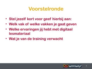 Voorstelronde
• Stel jezelf kort voor geef hierbij aan:
• Welk vak of welke vakken je gaat geven
• Welke ervaringen jij hebt met digitaal
  lesmateriaal
• Wat je van de training verwacht




16-01-13                           3        3
                                            3
 