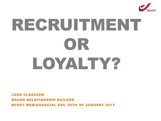 RECRUITMENT
     OR
  LOYALTY?
JOKE CLAESSEN
BRAND RELATIONSHIP BUILDER
BPOST MEDIA&SOCIAL DAY, 29TH OF JANUARY 2013
 