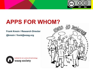 APPS FOR WHOM?
Frank Kresin / Research Director
@kresin / frank@waag.org




       institute for art, science & technology
 