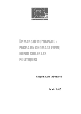 LE MARCHE DU TRAVAIL :
FACE A UN CHOMAGE ELEVE,
MIEUX CIBLER LES
POLITIQUES



          Rapport public thématique




                      Janvier 2013
 
