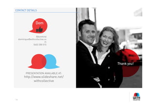 CONTACT DETAILS




                      Dom


                      @domhind
      dominique@withcollective.co
                               m
                   0403 300 015




                                          Thank you!

             PRESENTATION AVAILABLE AT:
           http://www.slideshare.net/
                  withcollective




105
 