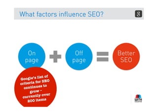 What factors influence SEO?




     On                  Off   Better
    page                page    SEO

                  of
   Goo gle’s list
                  EO
  crit eria for S
               s to
     continue
        grow –
                   er
    cur rently ov
                  s
18     200 item
 