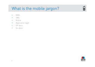 What is the mobile jargon?
•    MMS
•    SMS
•    Mobile
•    Application (app)
•    Off-deck
•    On-deck




42
 