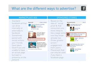 What are the different ways to advertise?

          MARKETPLACE ADS            SPONSORED STORIES
-  Standard                 -  Based on the
    facebook ad that           idea of “social
    can drive                  proof & that
    internally or              consumers are
    externally to              more likely to
    facebook.                  like a page some
-  Sometimes                   one they know
    paired with                already has.
    social actions          -  Drives greater
    your friends               action /
    have taken.                engagement
-  Good if you are             from users.
    unable to have          -  Placement that
    an actual page             can only be used
    but want a                 if you have a
    presence on the            facebook page.
    network
   60
 