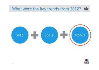 What were the key trends from 2012?




     Web        Social         Mobile




62
 
