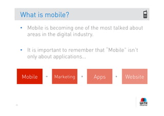 What is mobile?
     •  Mobile is becoming one of the most talked about
        areas in the digital industry.

     •  It is important to remember that “Mobile” isn’t
        only about applications…


     Mobile    =   Marketing   +    Apps     +   Website



95
 