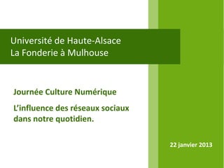Université de Haute-Alsace
La Fonderie à Mulhouse


Journée Culture Numérique
L’influence des réseaux sociaux
dans notre quotidien.

                                  22 janvier 2013
 