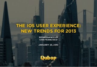 THE IOS USER EXPERIENCE:
                 NEW TRENDS FOR 2013
                               RENAISSANCE.IO
                               SAN FRANCISCO

                               JANUARY 23, 2013




JAN 23, 2013 - WWW.QUBOP.COM
 