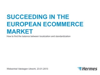 SUCCEEDING IN THE
EUROPEAN ECOMMERCE
MARKET
How to find the balance between localization and standardization




Webwinkel Vakdagen Utrecht, 23.01.2013
 