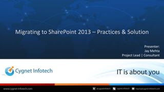 Migrating to SharePoint 2013 – Practices & Solution

                                                       Presenter:
                                                        Jay Mehta
                                        Project Lead | Consultant
 