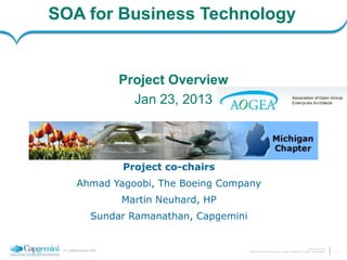 SOA for Business Technology


                         Project Overview
                           Jan 23, 2013



                         Project co-chairs
         Ahmad Yagoobi, The Boeing Company
                         Martin Neuhard, HP
                  Sundar Ramanathan, Capgemini


                                                                                                                                  Presentation Title | Date
 In collaboration with                           The information contained in this document is proprietary. Copyright © 2012 Capgemini. All rights reserved.   1
 
