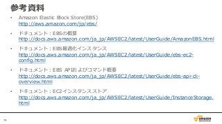74
参考資料
• Amazon Elastic Block Store(EBS)
http://aws.amazon.com/jp/ebs/
• ドキュメント：EBSの概要
http://docs.aws.amazon.com/ja_jp/A...