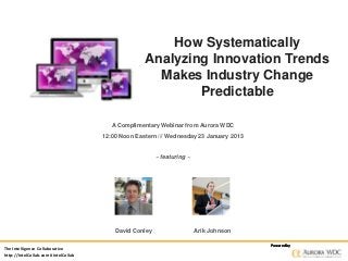 How Systematically
                                                    Analyzing Innovation Trends
                                                      Makes Industry Change
                                                            Predictable

                                         A Complimentary Webinar from Aurora WDC
                                      12:00 Noon Eastern /// Wednesday 23 January 2013


                                                         ~ featuring ~




                                          David Conley                   Arik Johnson

                                                                                         Powered by
The Intelligence Collaborative
http://IntelCollab.com #IntelCollab
 
