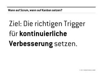 Wann auf Scrum, wann auf Kanban setzen?



Ziel: Die richtigen Trigger
für kontinuierliche
Verbesserung setzen.

                                          © 2013 //SEIBERT/MEDIA GMBH
 