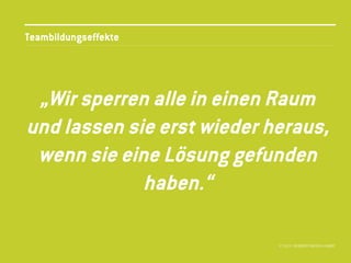 Teambildungseffekte




 „Wir sperren alle in einen Raum
und lassen sie erst wieder heraus,
 wenn sie eine Lösung gefunden
             haben.“

                            © 2013 //SEIBERT/MEDIA GMBH
 