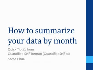 How to summarize
your data by month
Quick Tip #1 from
Quantified Self Toronto (QuantifiedSelf.ca)
Sacha Chua
 