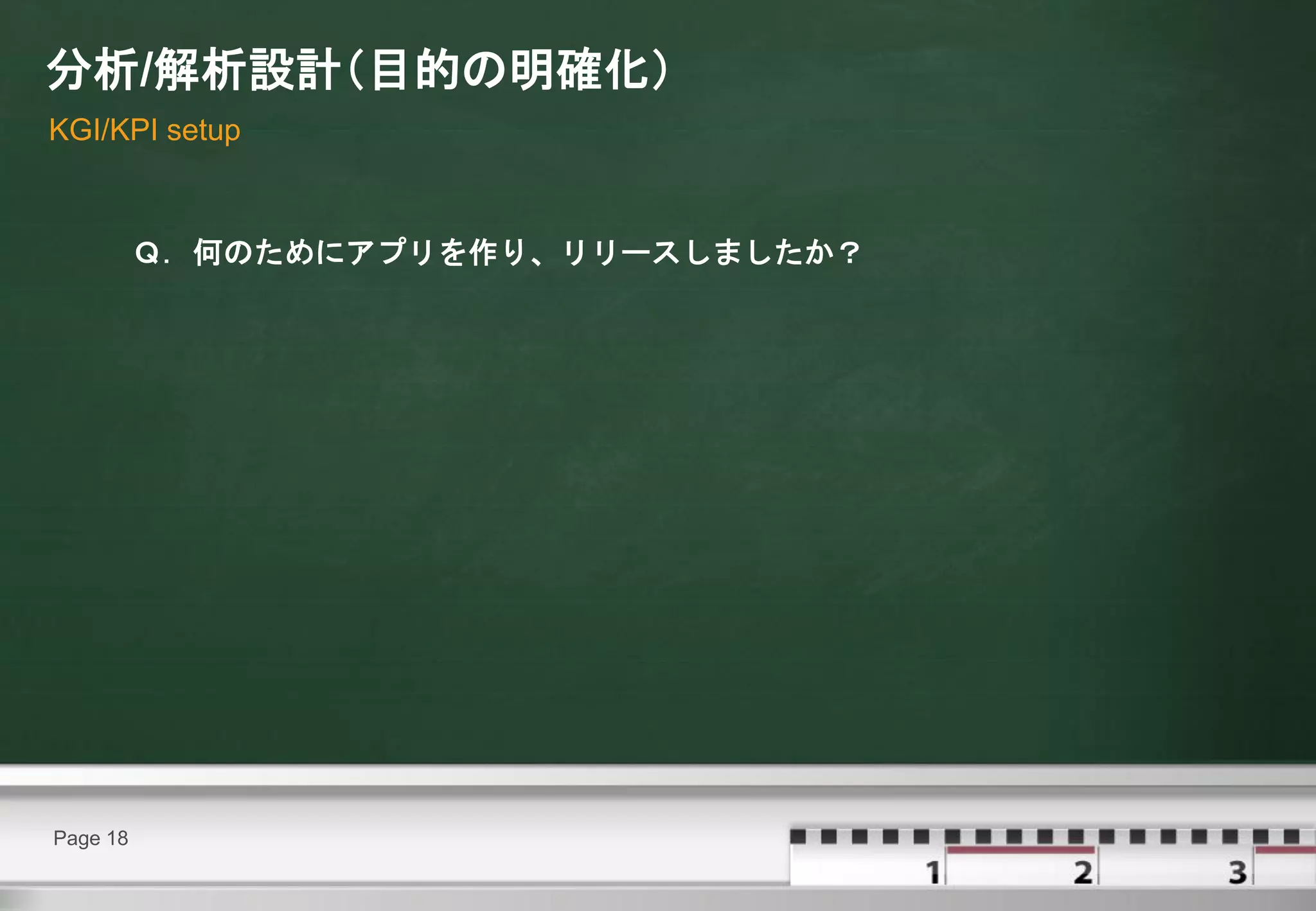 分析/解析設計（目的の明確化）
KGI/KPI setup



          Ｑ．何のためにアプリを作り、リリースしましたか？




Page 18
 