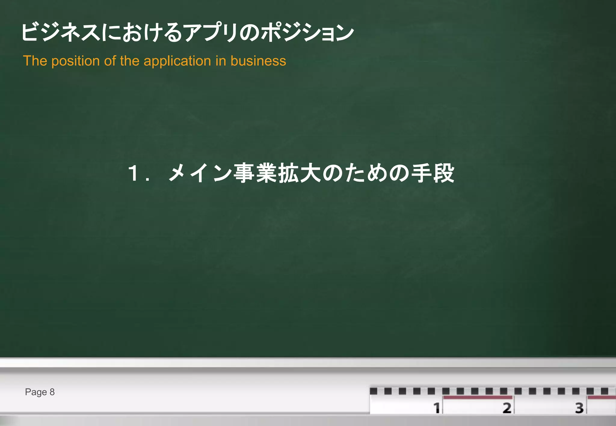 ビジネスにおけるアプリのポジション
The position of the application in business




                １．メイン事業拡大のための手段




Page 8
 