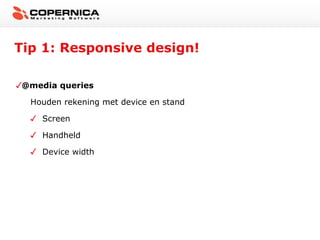 Tip 1: Responsive design!

 @media queries

  Houden rekening met device en stand

     Screen

     Handheld

     Device width
 