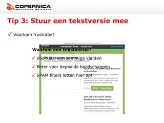 Tip 3: Stuur een tekstversie mee
 Voorkom frustratie!


         Waarom een tekstversie?

           Voorkeur van sommige klanten

           Beter voor bepaalde boodschappen

           SPAM filters letten hier op!
 
